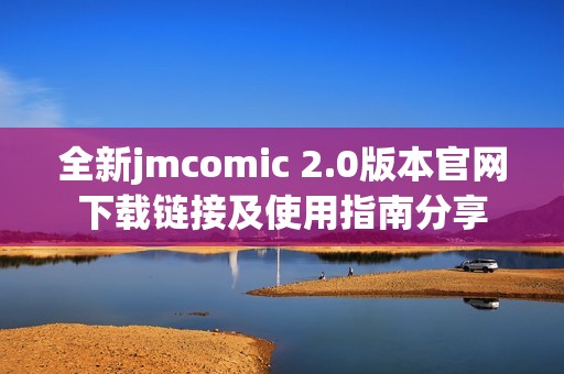 全新jmcomic 2.0版本官网下载链接及使用指南分享