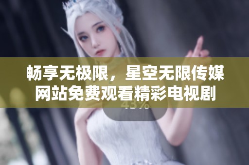 畅享无极限，星空无限传媒网站免费观看精彩电视剧