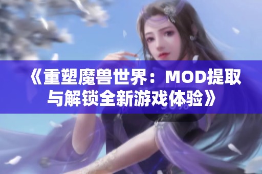 《重塑魔兽世界：MOD提取与解锁全新游戏体验》