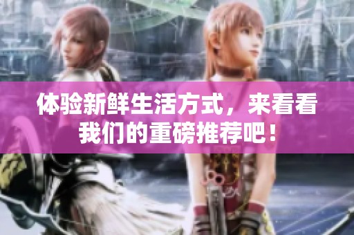 体验新鲜生活方式，来看看我们的重磅推荐吧！