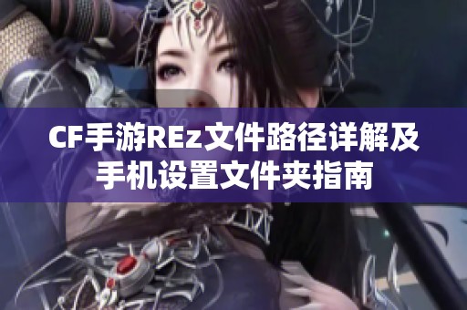 CF手游REz文件路径详解及手机设置文件夹指南