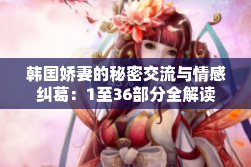韩国娇妻的秘密交流与情感纠葛：1至36部分全解读