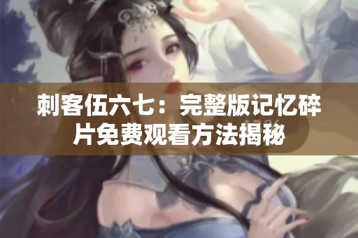 刺客伍六七：完整版记忆碎片免费观看方法揭秘