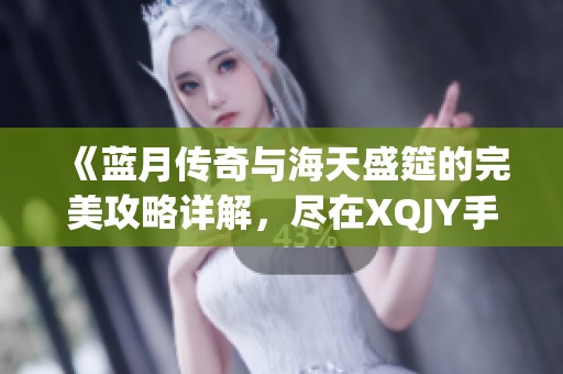 《蓝月传奇与海天盛筵的完美攻略详解，尽在XQJY手游》