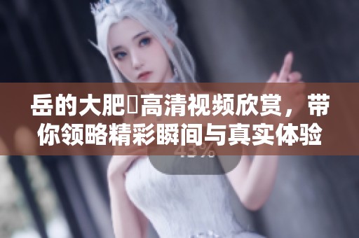 岳的大肥坹高清视频欣赏，带你领略精彩瞬间与真实体验