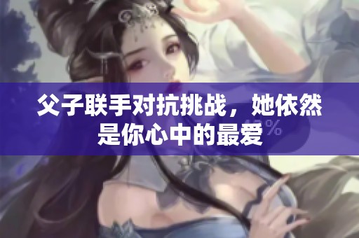 父子联手对抗挑战，她依然是你心中的最爱