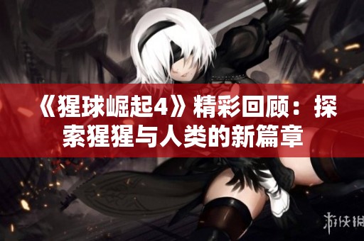 《猩球崛起4》精彩回顾：探索猩猩与人类的新篇章