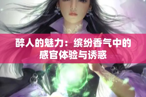 醉人的魅力：缤纷香气中的感官体验与诱惑