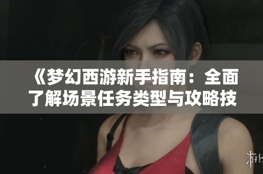 《梦幻西游新手指南：全面了解场景任务类型与攻略技巧》
