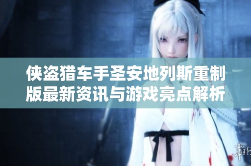 侠盗猎车手圣安地列斯重制版最新资讯与游戏亮点解析