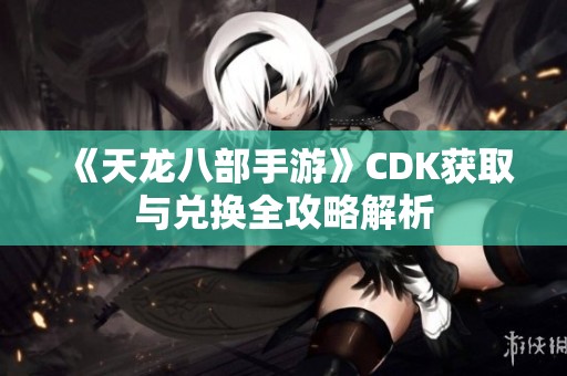 《天龙八部手游》CDK获取与兑换全攻略解析
