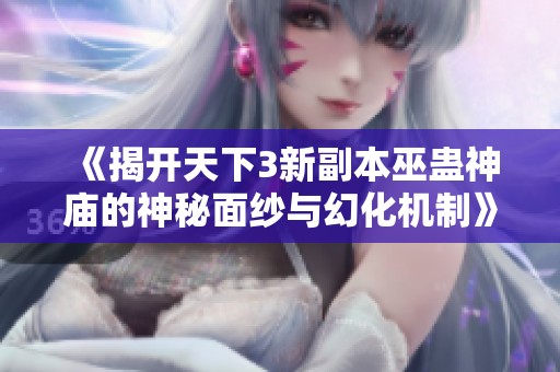 《揭开天下3新副本巫蛊神庙的神秘面纱与幻化机制》