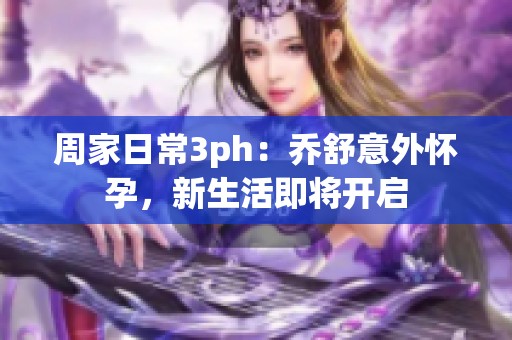 周家日常3ph：乔舒意外怀孕，新生活即将开启