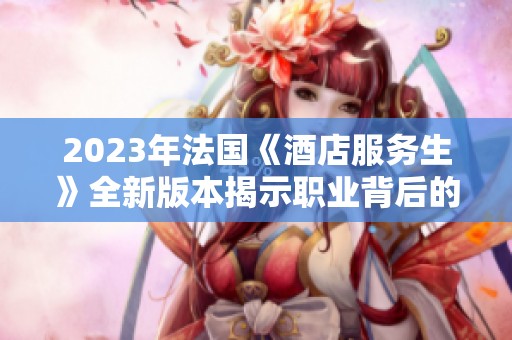 2023年法国《酒店服务生》全新版本揭示职业背后的故事与挑战