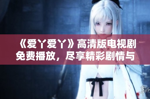 《爱丫爱丫》高清版电视剧免费播放，尽享精彩剧情与感人时刻