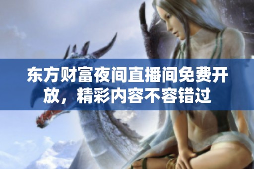 东方财富夜间直播间免费开放，精彩内容不容错过