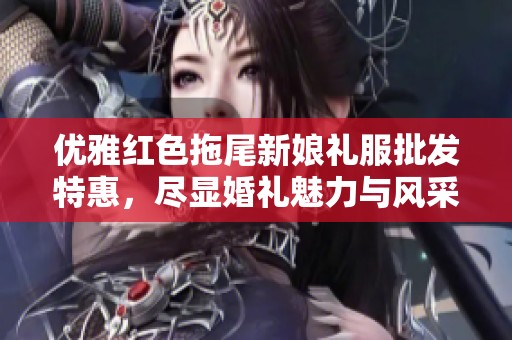 优雅红色拖尾新娘礼服批发特惠，尽显婚礼魅力与风采
