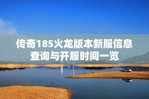 传奇185火龙版本新服信息查询与开服时间一览