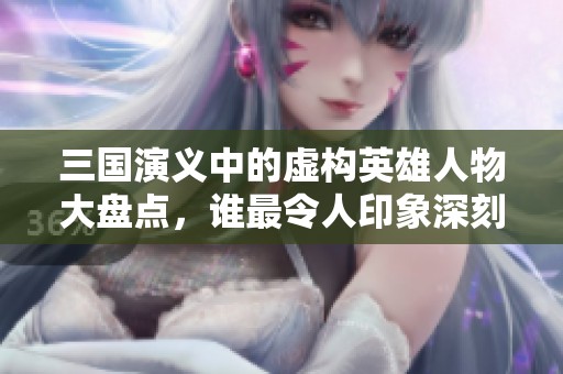 三国演义中的虚构英雄人物大盘点，谁最令人印象深刻