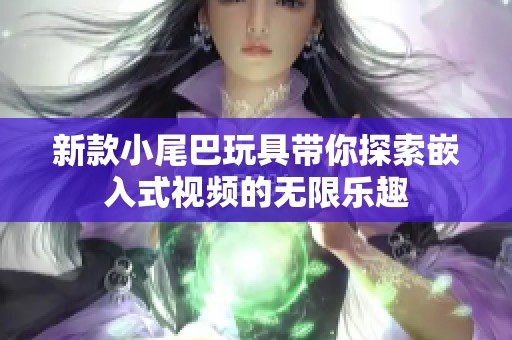 新款小尾巴玩具带你探索嵌入式视频的无限乐趣