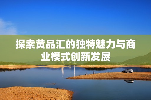 探索黄品汇的独特魅力与商业模式创新发展
