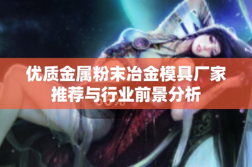 优质金属粉末冶金模具厂家推荐与行业前景分析