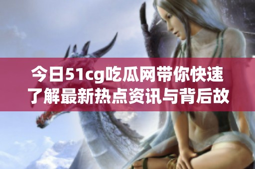 今日51cg吃瓜网带你快速了解最新热点资讯与背后故事