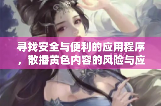 寻找安全与便利的应用程序，散播黄色内容的风险与应对策略