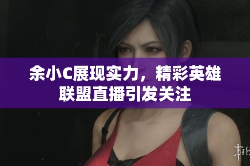 余小C展现实力，精彩英雄联盟直播引发关注