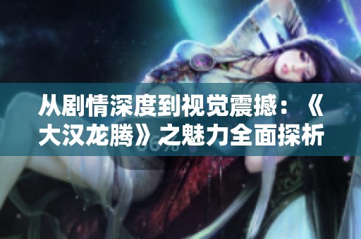 从剧情深度到视觉震撼：《大汉龙腾》之魅力全面探析