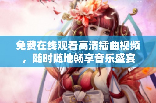 免费在线观看高清插曲视频，随时随地畅享音乐盛宴