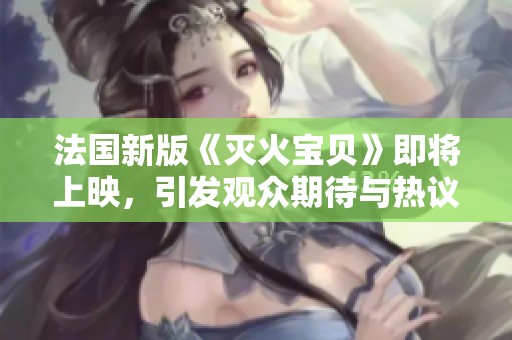 法国新版《灭火宝贝》即将上映，引发观众期待与热议