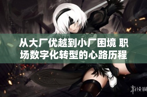 从大厂优越到小厂困境 职场数字化转型的心路历程
