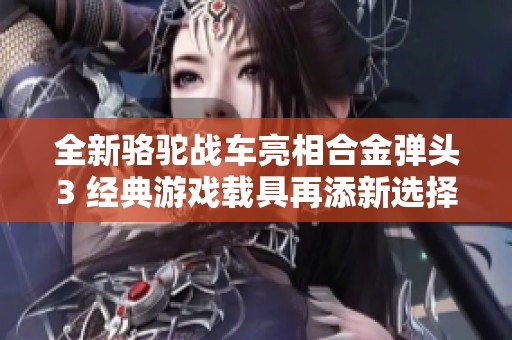 全新骆驼战车亮相合金弹头3 经典游戏载具再添新选择