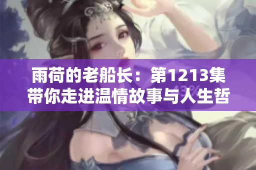 雨荷的老船长：第1213集带你走进温情故事与人生哲理