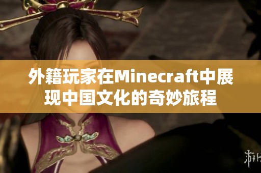 外籍玩家在Minecraft中展现中国文化的奇妙旅程