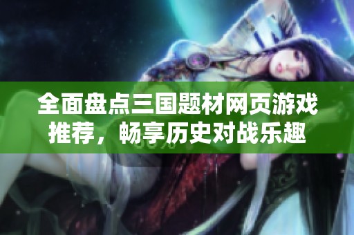 全面盘点三国题材网页游戏推荐，畅享历史对战乐趣