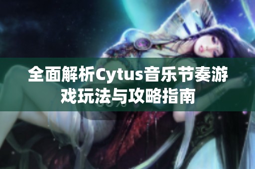 全面解析Cytus音乐节奏游戏玩法与攻略指南
