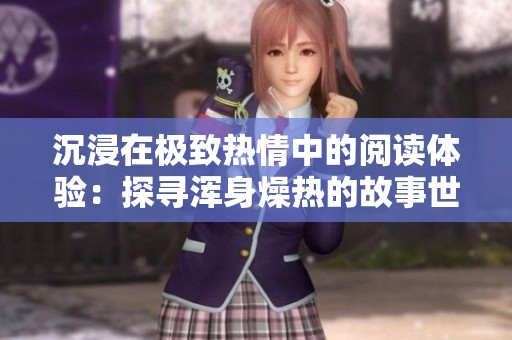 沉浸在极致热情中的阅读体验：探寻浑身燥热的故事世界