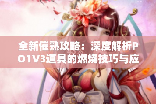 全新催熟攻略：深度解析PO1V3道具的燃烧技巧与应用