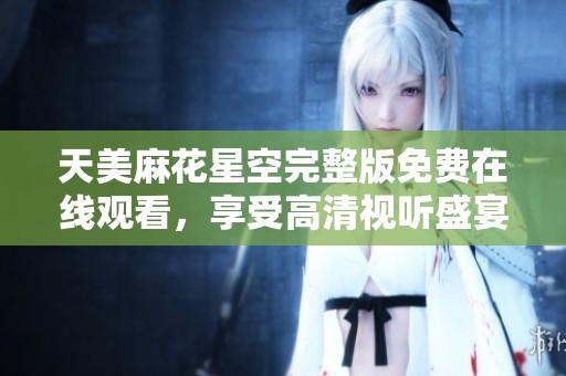 天美麻花星空完整版免费在线观看，享受高清视听盛宴