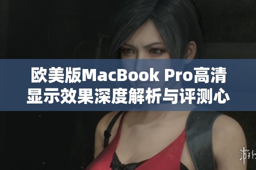 欧美版MacBook Pro高清显示效果深度解析与评测心得