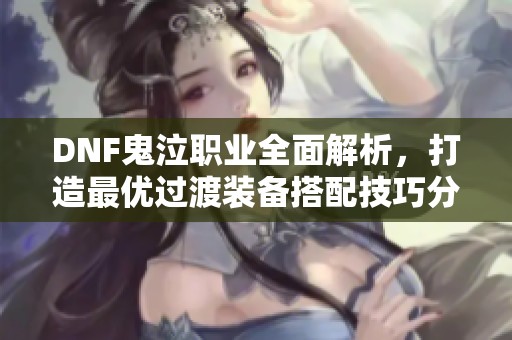 DNF鬼泣职业全面解析，打造最优过渡装备搭配技巧分享
