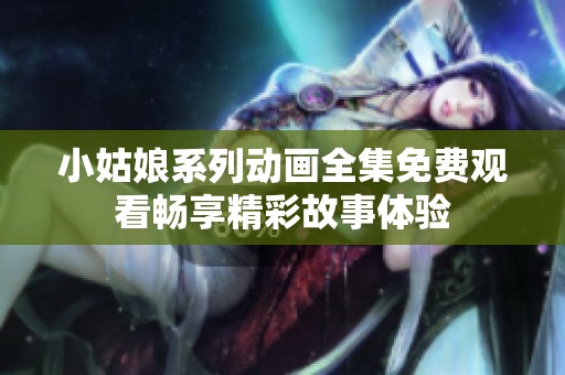 小姑娘系列动画全集免费观看畅享精彩故事体验