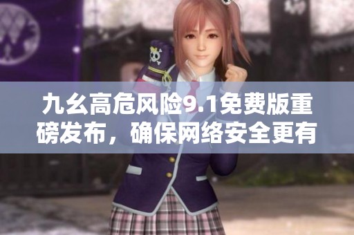 九幺高危风险9.1免费版重磅发布，确保网络安全更有保障