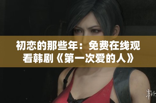 初恋的那些年：免费在线观看韩剧《第一次爱的人》