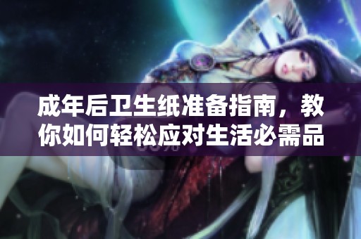 成年后卫生纸准备指南，教你如何轻松应对生活必需品
