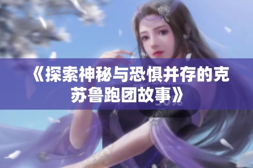 《探索神秘与恐惧并存的克苏鲁跑团故事》