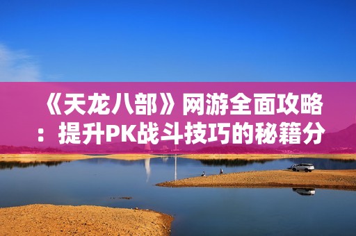 《天龙八部》网游全面攻略：提升PK战斗技巧的秘籍分享