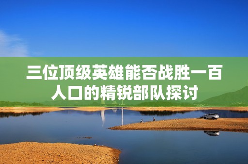 三位顶级英雄能否战胜一百人口的精锐部队探讨